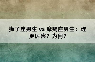 狮子座男生 vs 摩羯座男生：谁更厉害？为何？